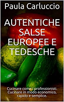 Autentiche salse europee e tedesche: Cucinare come i professionisti. Cucinare in modo economico, rapido e semplice.