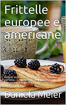 Frittelle europee e americane: Veloce, economico e facile per la colazione perfetta – Le ricette più deliziose e importanti. Per principianti e avanzati e qualsiasi dieta