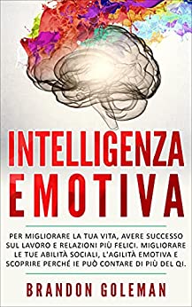 Intelligenza Emotiva: Migliorare la tua vita, avere successo sul lavoro e relazioni più felici. Migliorare le tue abilità sociali, l’agilità emotiva e scoprire perché IE può contare di più del QI.