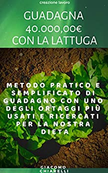 GUADAGNA 40.000,00 € CON LA LATTUGA: Metodo pratico e semplificato di guadagno con uno degli ortaggi più usati e ricercati per la nostra dieta. (Creazione lavoro)