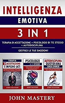 INTELLIGENZA EMOTIVA – 3 in 1: PSICOLOGO DI TE STESSO + AUTODISCIPLINA + TERAPIA DI ACCETTAZIONE-Gestisci le tue Emozioni! Controllare Rabbia e Ansia per Migliorare se Stessi e la Coppia con Empatia