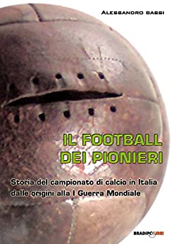 Il football del pionieri: Storia del campionato di calcio in Italia dalle origini alla I Guerra Mondiale