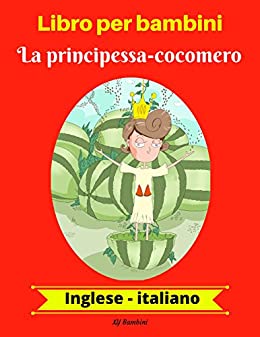 Libro per bambini La principessa-cocomero Inglese-Italiano (Inglese-Italiano Libro bilingue per bambini Vol. 1)