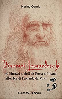 Itinerari Leonardeschi: 16 itinerari a piedi da Roma a Milano all’ombra di Leonardo da Vinci (Leonardo 1516 Vol. 3)