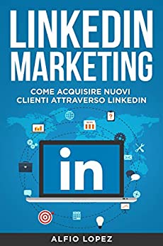 LinkedIn Marketing: La Guida Definitiva per Acquisire Nuovi Clienti Attraverso LinkedIn