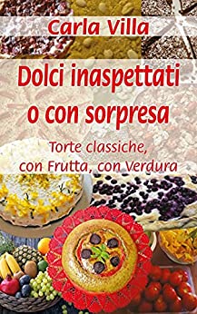 Dolci inaspettati o con sorpresa: Torte classiche – con Frutta – con Verdura (Meno zuccheri e più fantasia Vol. 3)