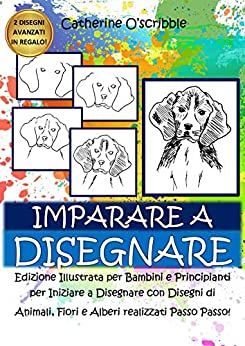 IMPARARE A DISEGNARE: Edizione Illustrata per Bambini e Principianti per Iniziare a Disegnare. Disegni di Animali, Fiori ed Alberi Realizzati Passo a Passo