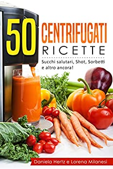 50 Centrifugati Ricette – Centrifughe, estratti e succhi rigeneranti.: Ricette per la Spremiagrumi – Succhi salutari, Shot, Sorbetti e altro ancora!