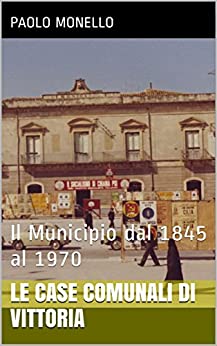 Le Case Comunali di Vittoria: Il Municipio dal 1845 al 1970 (Saggi, articoli e fonti documentarie sulla storia di Vittoria Vol. 16)
