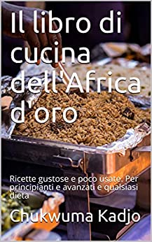 Il libro di cucina dell’Africa d’oro: Ricette gustose e poco usate. Per principianti e avanzati e qualsiasi dieta