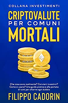 CRIPTOVALUTE PER COMUNI MORTALI: Che cosa sono realmente? Convieni investirci? Come si usano? Una guida pratica e alla portata di tutti per chiarire ogni dubbio