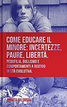 Come educare il minore: incertezze, paure, libertà: Pedofilia, bullismo e comportamenti a rischio in età evolutiva