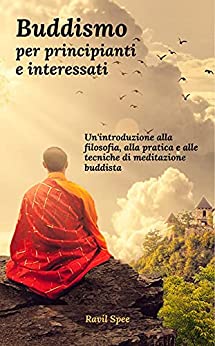Buddismo per principianti e interessati: Un’introduzione alla filosofia, alla pratica e alle tecniche di meditazione buddista