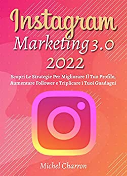 Instagram Marketing 3.0, Scopri Le Strategie Per Migliorare Il Tuo Profilo, Aumentare Follower e Triplicare i Tuoi Guadagni