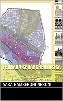 FERRARA GEOARCHEOLOGICA: La vera genesi della città ricostruita a partire dalle forme del terreno e dagli scavi archeologici. (GEOARCHEOLOGIAMISTERICA Vol. 1)