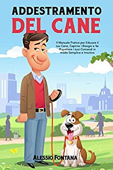 Addestramento del Cane: Il Manuale Pratico per Educare il tuo Cane, Capirne i Bisogni e far Rispettare i tuoi Comandi in modo Semplice e Intuitivo