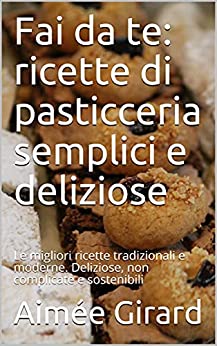 Fai da te: ricette di pasticceria semplici e deliziose: Le migliori ricette tradizionali e moderne. Deliziose, non complicate e sostenibili