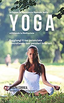 Diventare mentalmente resistente nello Yoga utilizzando la meditazione: Raggiungi il tuo potenziale controllando i tuoi pensieri interiori