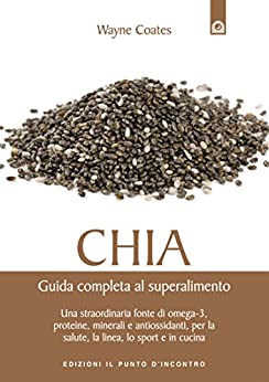 Chia: Guida completa al superalimento Una straordinaria fonte di omega-3, proteine, minerali e antiossidanti, per la salute, la linea, lo sport e in cucina