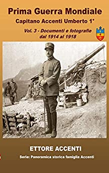 Prima Guerra Mondiale Capitano Accenti Umberto 1°: Vol. 3 - Documenti e fotografie dal 1914 al 1918 (Panoramica storica famiglia Accenti)