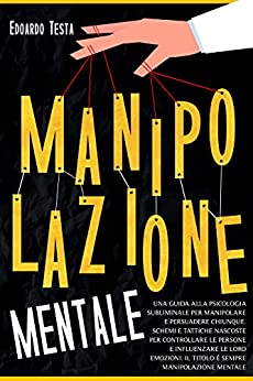 Manipolazione Mentale: Una Guida alla Psicologia Subliminale per Manipolare e Persuadere Chiunque. Schemi e Tattiche Nascoste per Controllare le Persone ed Influenzare le loro Emozioni