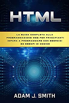 HTML: La guida completa alla programmazione web per principianti Impara a programmare con esercizi ed esempi di codice