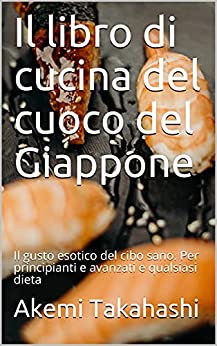 Il libro di cucina del cuoco del Giappone: Il gusto esotico del cibo sano. Per principianti e avanzati e qualsiasi dieta