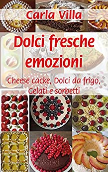 Dolci fresche emozioni: Cheese cake – Dolci da Frigo – Gelati e Sorbetti (Meno zuccheri e più fantasia Vol. 4)