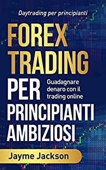 FOREX TRADING PER PRINCIPIANTI AMBIZIOSI: Daytrading per principianti/ Guadagnare denaro con il trading online