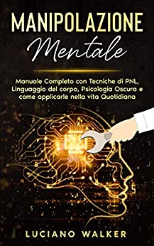 Manipolazione Mentale: Manuale completo con tecniche di PNL, Linguaggio del Corpo, Psicologia Oscura e come applicarle nella Vita Quotidiana