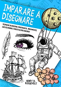 Imparare a Disegnare: Il Manuale del Disegnatore: Tecniche di Disegno, Profondità, Movimento, Luci e Ombre