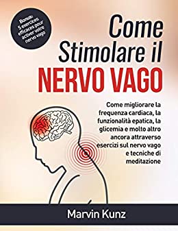 Come stimolare il Nervo vago: Come migliorare la frequenza cardiaca, la funzionalità epatica, la glicemia e molto altro ancora attraverso esercizi sul nervo vago e tecniche di meditazione