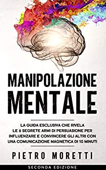 Manipolazione Mentale: La Guida Esclusiva che Rivela le 6 Segrete Armi di Persuasione per Influenzare e Convincere gli altri con una Comunicazione Magnetica di 10 Minuti