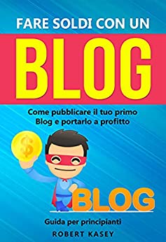 Fare Soldi Con Un Blog: Come pubblicare il tuo primo Blog e portarlo a profitto – Guida per principianti