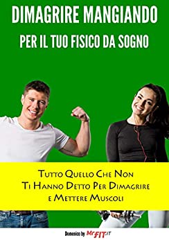 Dimagrire mangiando:: Tutto quello che non ti hanno detto per dimagrire e mettere muscoli - metodi - allenamento - dieta (Mr Fit Vol. 1)