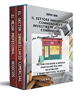 IL SETTORE IMMOBILIARE COMMERCIALE E INVESTIRE IN ATTIVITA’ COMMERCIALI : Politiche strategiche di impresa e pianificazione degli spazi per ottimizzare ... (IL MONDO IMMOBILIARE E I SUOI SEGRETI)