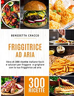 Friggitrice ad Aria: libro di 300 ricette italiane facili e salutari per friggere e grigliare con la tua friggitrice ad aria