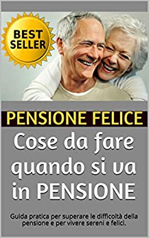 Cose da fare quando si va in PENSIONE: Guida pratica per superare le difficoltà della pensione e per vivere sereni e felici. (come affrontare gli stati d’animo tipici di questa fase della vita)