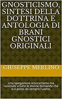 Gnosticismo, sintesi della dottrina e antologia di brani gnostici originali: Una spiegazione sconcertante ma razionale a tutte le eterne domande che si è posto da sempre l’uomo. (esoterismo Vol. 2)