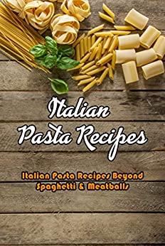 Italian Pasta Recipes: Italian Pasta Recipes Beyond Spaghetti & Meatballs: Pasta Recipes That Would Make an Italian Grandmother Proud Book