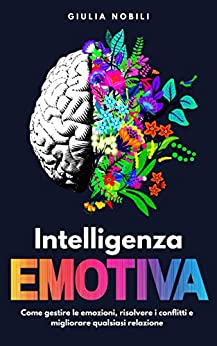 Intelligenza Emotiva: Come gestire le emozioni, risolvere i conflitti e migliorare qualsiasi relazione (Comunicare Meglio Vol. 1)