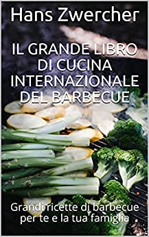 Il grande libro di cucina internazionale del barbecue: Grandi ricette di barbecue per te e la tua famiglia