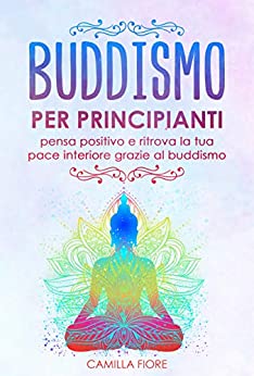 Buddismo per principianti: pensa positivo e ritrova la tua pace interiore grazie al buddismo