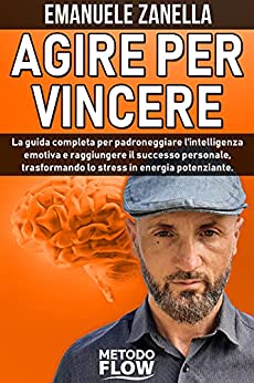 Agire per Vincere – Metodo Flow: La guida completa per padroneggiare l’intelligenza emotiva e raggiungere il successo personale, trasformando lo stress in energia potenziante.