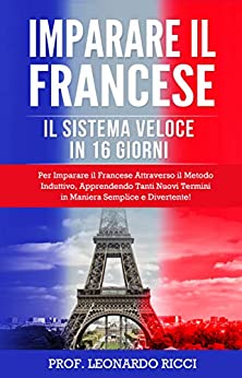 IMPARARE IL FRANCESE: Il Sistema Veloce in 16 Giorni Per Imparare il Francese Attraverso il Metodo Induttivo, Apprendendo Tanti Nuovi Termini in Maniera Semplice e Divertente!