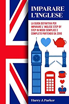 Imparare l'inglese: La guida definitiva per imparare l'inglese step by step in modo semplice e completo partendo da zero