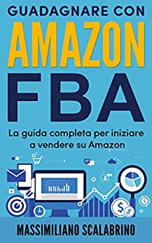 Amazon FBA: Una guida completa per iniziare a guadagnare vendendo su Amazon.: Ti racconto la mia esperienza che ha permesso di mettere in vendita un prodotto e monetizzarlo in 30 giorni.