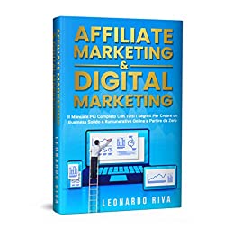 Affiliate Marketing & Digital Marketing:Il Manuale Più Completo Con Tutti i Segreti Per Creare un Business Solido e Rumunerativo Online a Partire da Zero