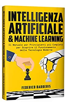 Intelligenza Artificiale & Machine Learning: Il Manuale per Principianti più Completo per Scoprire il Funzionamento delle Tecnologie Moderne