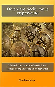 Diventare ricchi con le criptovalute: Manuale per comprendere in breve tempo come investire in criptovalute